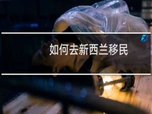如何去新西兰移民