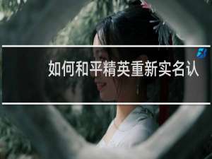 如何和平精英重新实名认证(和平精英怎样,重新实名认证)