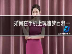 如何在手机上玩造梦西游一