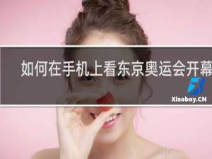 如何在手机上看东京奥运会开幕式