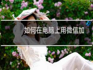 如何在电脑上用微信加好友（如何在电脑上用微信读书）