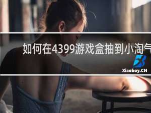 如何在4399游戏盒抽到小淘气