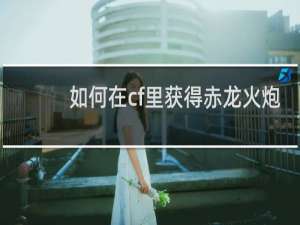 如何在cf里获得赤龙火炮