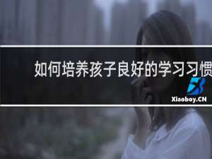 如何培养孩子良好的学习习惯