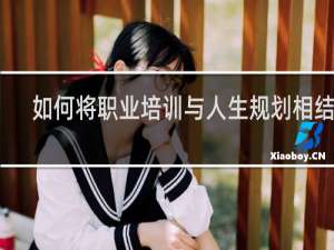 如何将职业培训与人生规划相结合