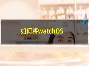 如何将watchOS8.3publicbeta2下载到您的AppleWatch