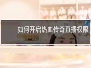 如何开启热血传奇直播权限