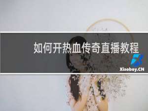 如何开热血传奇直播教程