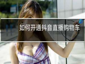 如何开通抖音直播购物车