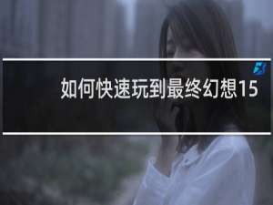 如何快速玩到最终幻想15