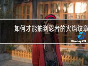 如何才能抽到忍者的火焰纹章