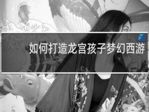 如何打造龙宫孩子梦幻西游