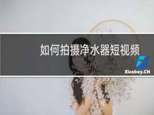 如何拍摄净水器短视频