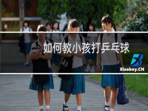 如何教小孩打乒乓球