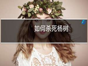 如何杀死杨树