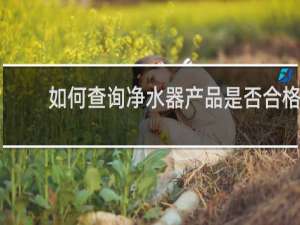 如何查询净水器产品是否合格