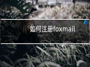 如何注册foxmail邮箱