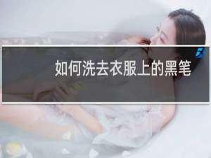 如何洗去衣服上的黑笔笔迹（如何洗去衣服上的黑色笔迹）