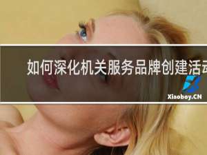 如何深化机关服务品牌创建活动
