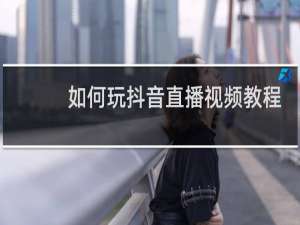 如何玩抖音直播视频教程