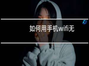 如何用手机wifi无线上网（手机无线上网设置方法）