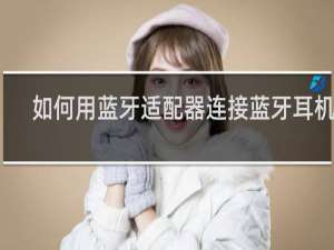 如何用蓝牙适配器连接蓝牙耳机啊