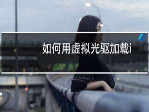 如何用虚拟光驱加载iso文件（如何用虚拟光驱）