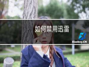 如何禁用迅雷（禁用迅雷下载）