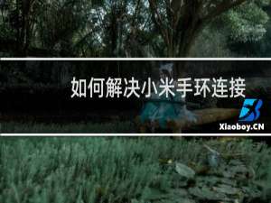 如何解决小米手环连接不上手机app的问题