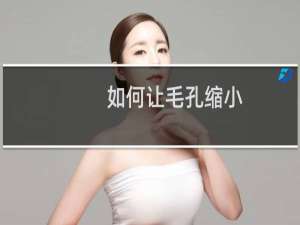 如何让毛孔缩小（毛孔粗大怎么缩小的技巧）