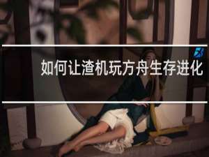 如何让渣机玩方舟生存进化