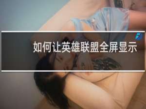 如何让英雄联盟全屏显示