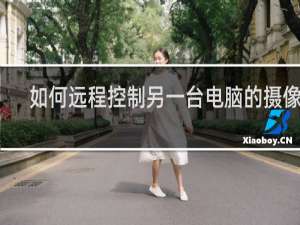 如何远程控制另一台电脑的摄像头