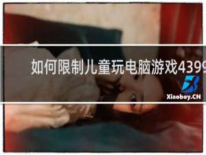 如何限制儿童玩电脑游戏4399