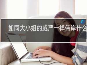 如同大小姐的威严一样伟岸什么梗？如同大小姐的威严一样伟岸是什么意思什么梗
