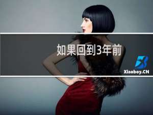 如果回到3年前，你会对那时的自己说什么？什么梗
