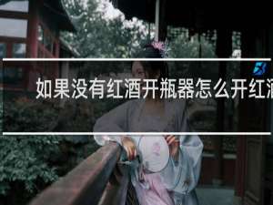 如果没有红酒开瓶器怎么开红酒