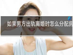 如果男方出轨离婚时怎么分配房产