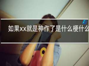 如果xx就是神作了是什么梗什么梗