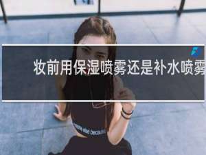 妆前用保湿喷雾还是补水喷雾
