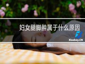 妇女腿脚肿属于什么原因