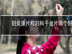 妇炎康片和妇科千金片哪个好