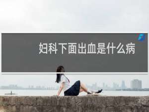 妇科下面出血是什么病