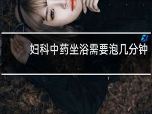 妇科中药坐浴需要泡几分钟