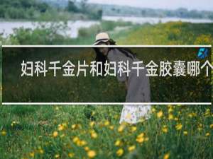 妇科千金片和妇科千金胶囊哪个好