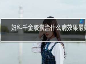 妇科千金胶囊治什么病效果最好