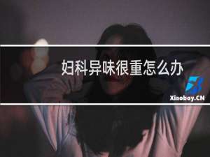 妇科异味很重怎么办