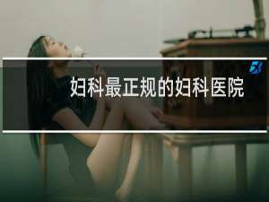 妇科最正规的妇科医院