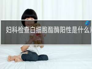 妇科检查白细胞酯酶阳性是什么意思