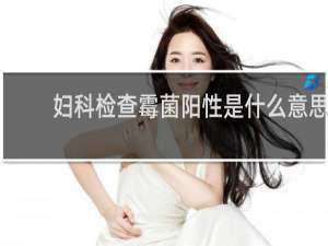 妇科检查霉菌阳性是什么意思